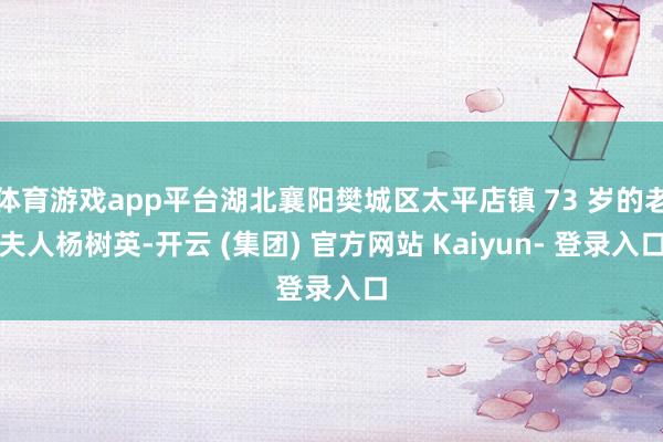 体育游戏app平台湖北襄阳樊城区太平店镇 73 岁的老夫人杨树英-开云 (集团) 官方网站 Kaiyun- 登录入口