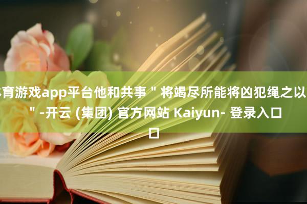 体育游戏app平台他和共事＂将竭尽所能将凶犯绳之以法＂-开云 (集团) 官方网站 Kaiyun- 登录入口