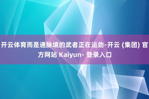 开云体育而是通脉境的武者正在运劲-开云 (集团) 官方网站 Kaiyun- 登录入口