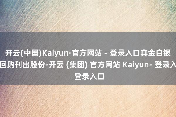 开云(中国)Kaiyun·官方网站 - 登录入口真金白银地回购刊出股份-开云 (集团) 官方网站 Kaiyun- 登录入口