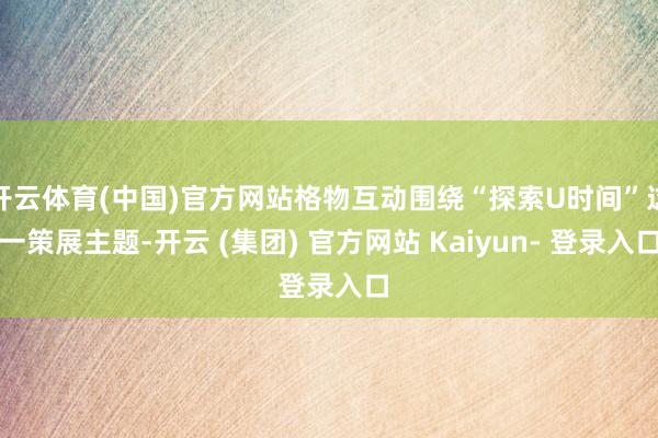 开云体育(中国)官方网站格物互动围绕“探索U时间”这一策展主题-开云 (集团) 官方网站 Kaiyun- 登录入口