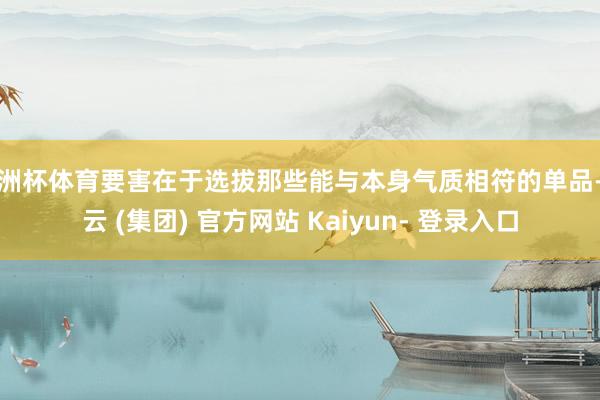 欧洲杯体育要害在于选拔那些能与本身气质相符的单品-开云 (集团) 官方网站 Kaiyun- 登录入口