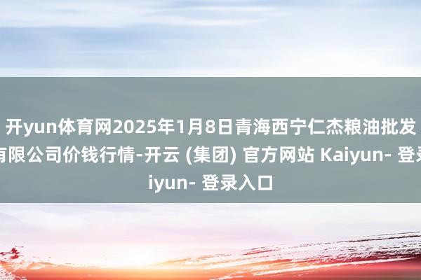 开yun体育网2025年1月8日青海西宁仁杰粮油批发商场有限公司价钱行情-开云 (集团) 官方网站 Kaiyun- 登录入口