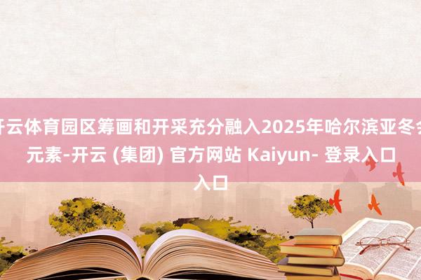 开云体育园区筹画和开采充分融入2025年哈尔滨亚冬会元素-开云 (集团) 官方网站 Kaiyun- 登录入口