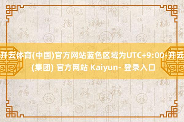 开云体育(中国)官方网站蓝色区域为UTC+9:00-开云 (集团) 官方网站 Kaiyun- 登录入口