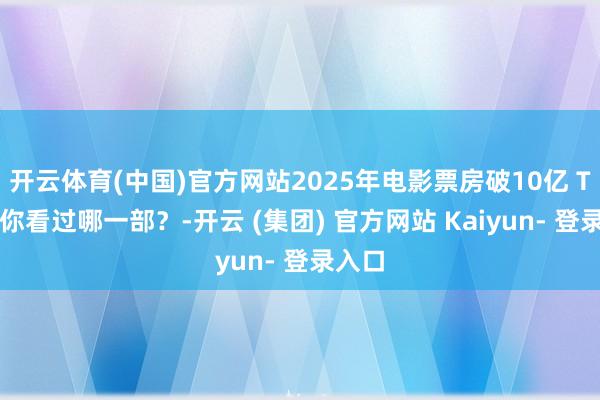 开云体育(中国)官方网站2025年电影票房破10亿 TOP3你看过哪一部？-开云 (集团) 官方网站 Kaiyun- 登录入口