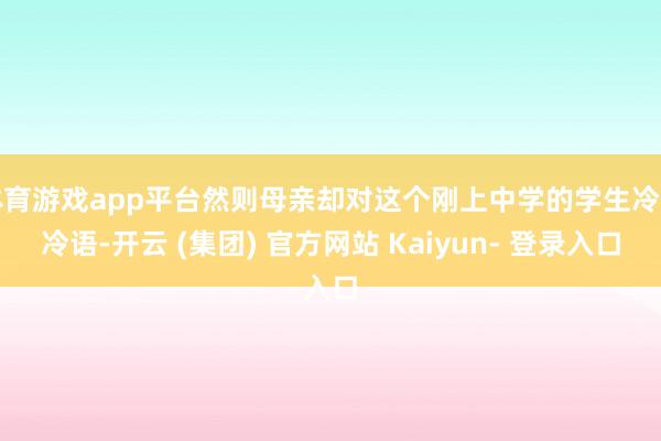 体育游戏app平台然则母亲却对这个刚上中学的学生冷言冷语-开云 (集团) 官方网站 Kaiyun- 登录入口