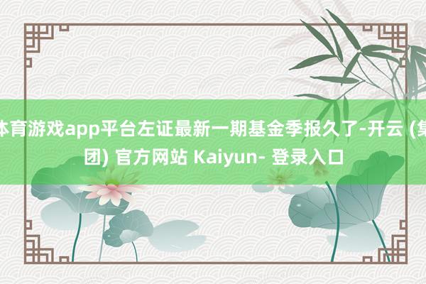 体育游戏app平台左证最新一期基金季报久了-开云 (集团) 官方网站 Kaiyun- 登录入口