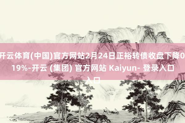 开云体育(中国)官方网站2月24日正裕转债收盘下降0.19%-开云 (集团) 官方网站 Kaiyun- 登录入口