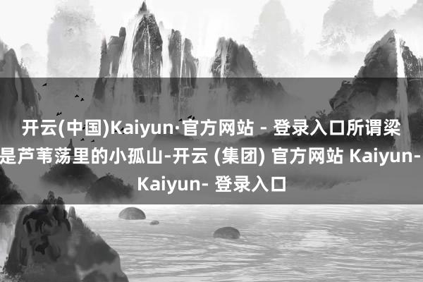 开云(中国)Kaiyun·官方网站 - 登录入口所谓梁山泊不外是芦苇荡里的小孤山-开云 (集团) 官方网站 Kaiyun- 登录入口