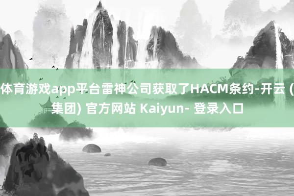 体育游戏app平台雷神公司获取了HACM条约-开云 (集团) 官方网站 Kaiyun- 登录入口