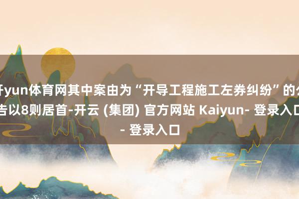 开yun体育网其中案由为“开导工程施工左券纠纷”的公告以8则居首-开云 (集团) 官方网站 Kaiyun- 登录入口