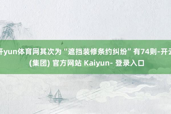开yun体育网其次为“遮挡装修条约纠纷”有74则-开云 (集团) 官方网站 Kaiyun- 登录入口