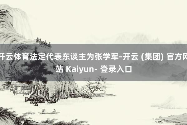 开云体育法定代表东谈主为张学军-开云 (集团) 官方网站 Kaiyun- 登录入口