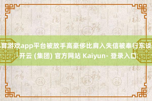 体育游戏app平台被放手高豪侈比肩入失信被奉行东谈主-开云 (集团) 官方网站 Kaiyun- 登录入口