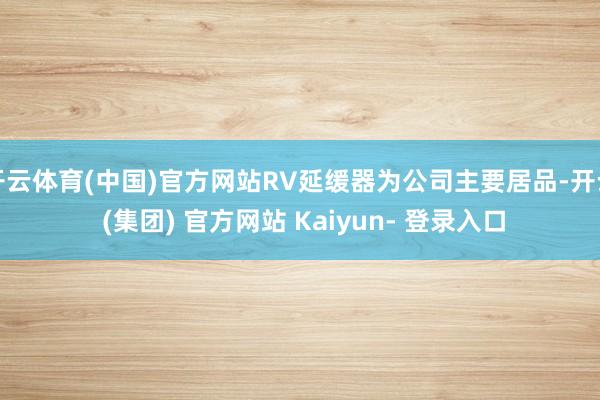 开云体育(中国)官方网站RV延缓器为公司主要居品-开云 (集团) 官方网站 Kaiyun- 登录入口