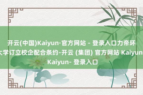 开云(中国)Kaiyun·官方网站 - 登录入口力帝环保与三峡大学订立校企配合条约-开云 (集团) 官方网站 Kaiyun- 登录入口