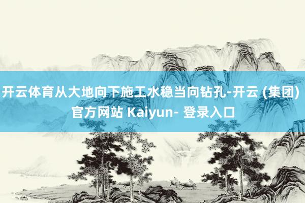 开云体育从大地向下施工水稳当向钻孔-开云 (集团) 官方网站 Kaiyun- 登录入口