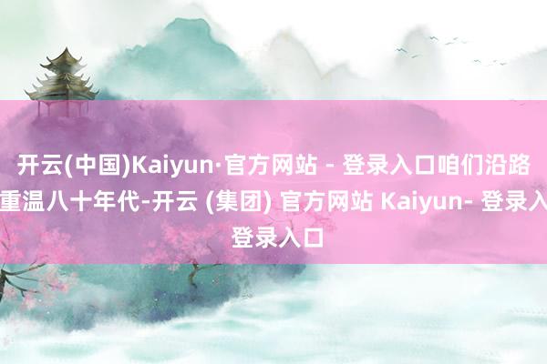 开云(中国)Kaiyun·官方网站 - 登录入口咱们沿路来重温八十年代-开云 (集团) 官方网站 Kaiyun- 登录入口