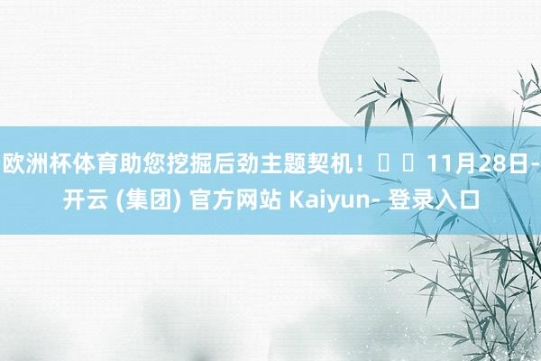 欧洲杯体育助您挖掘后劲主题契机! 11月28日-开云 (集团) 官方网站 Kaiyun- 登录入口