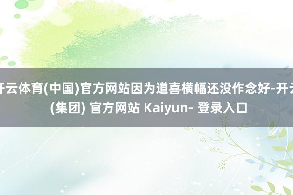 开云体育(中国)官方网站因为道喜横幅还没作念好-开云 (集团) 官方网站 Kaiyun- 登录入口