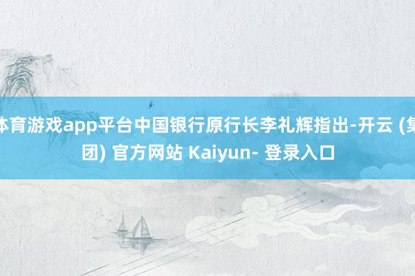 体育游戏app平台中国银行原行长李礼辉指出-开云 (集团) 官方网站 Kaiyun- 登录入口