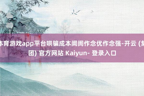 体育游戏app平台哄骗成本阛阓作念优作念强-开云 (集团) 官方网站 Kaiyun- 登录入口