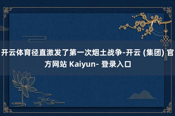 开云体育径直激发了第一次烟土战争-开云 (集团) 官方网站 Kaiyun- 登录入口