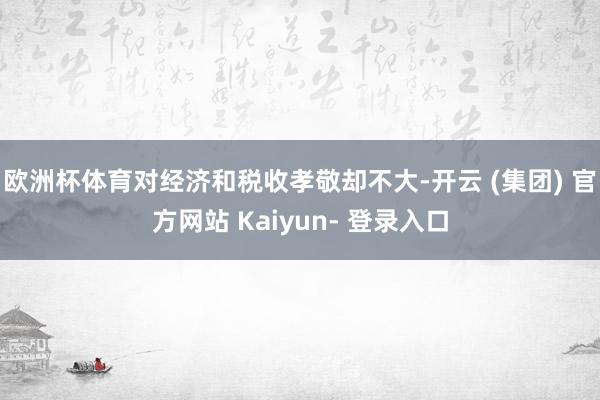 欧洲杯体育对经济和税收孝敬却不大-开云 (集团) 官方网站 Kaiyun- 登录入口