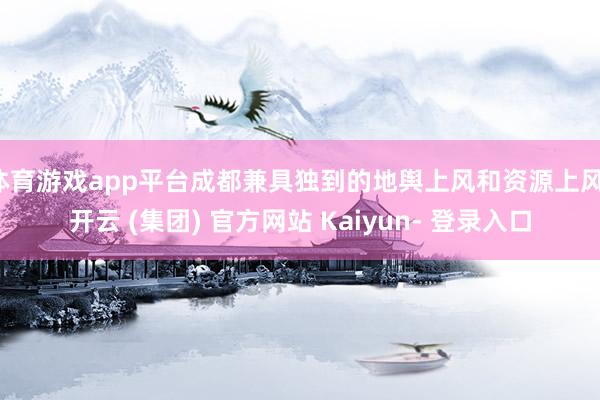 体育游戏app平台成都兼具独到的地舆上风和资源上风-开云 (集团) 官方网站 Kaiyun- 登录入口