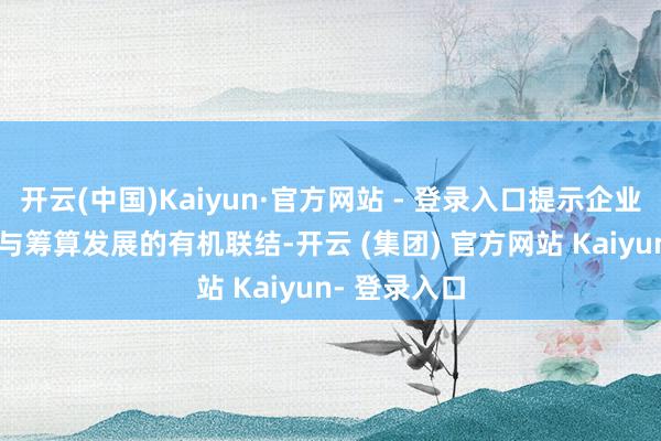开云(中国)Kaiyun·官方网站 - 登录入口提示企业将ESG理念与筹算发展的有机联结-开云 (集团) 官方网站 Kaiyun- 登录入口