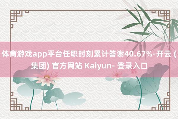 体育游戏app平台任职时刻累计答谢40.67%-开云 (集团) 官方网站 Kaiyun- 登录入口