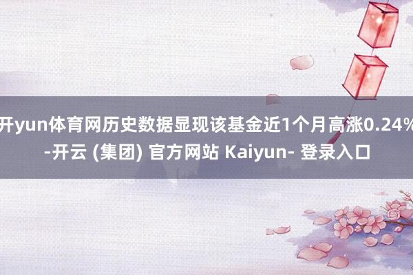 开yun体育网历史数据显现该基金近1个月高涨0.24%-开云 (集团) 官方网站 Kaiyun- 登录入口