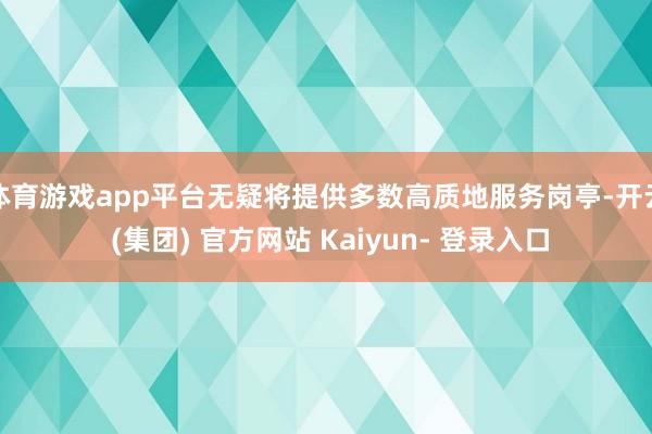 体育游戏app平台无疑将提供多数高质地服务岗亭-开云 (集团) 官方网站 Kaiyun- 登录入口