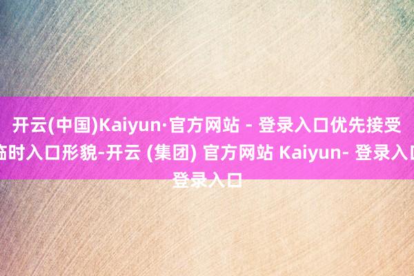 开云(中国)Kaiyun·官方网站 - 登录入口优先接受临时入口形貌-开云 (集团) 官方网站 Kaiyun- 登录入口