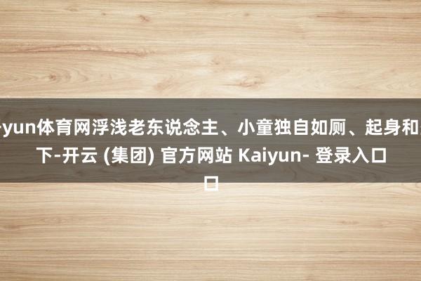 开yun体育网浮浅老东说念主、小童独自如厕、起身和坐下-开云 (集团) 官方网站 Kaiyun- 登录入口