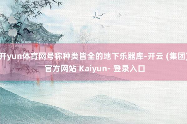开yun体育网号称种类皆全的地下乐器库-开云 (集团) 官方网站 Kaiyun- 登录入口