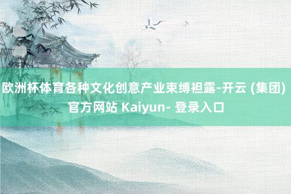 欧洲杯体育各种文化创意产业束缚袒露-开云 (集团) 官方网站 Kaiyun- 登录入口