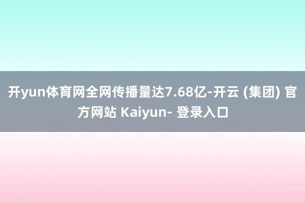 开yun体育网全网传播量达7.68亿-开云 (集团) 官方网站 Kaiyun- 登录入口