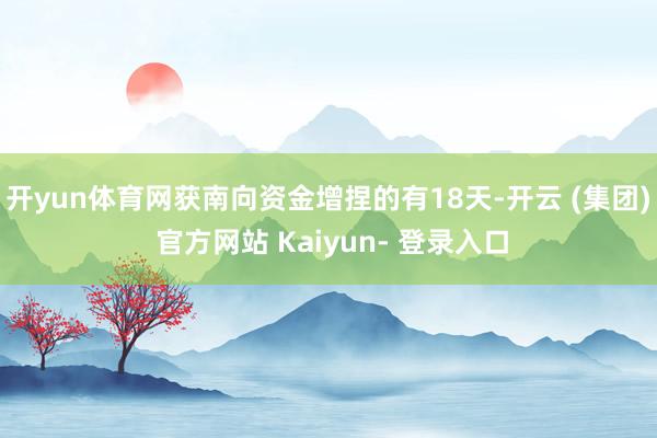 开yun体育网获南向资金增捏的有18天-开云 (集团) 官方网站 Kaiyun- 登录入口
