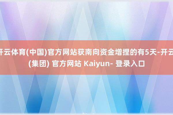 开云体育(中国)官方网站获南向资金增捏的有5天-开云 (集团) 官方网站 Kaiyun- 登录入口