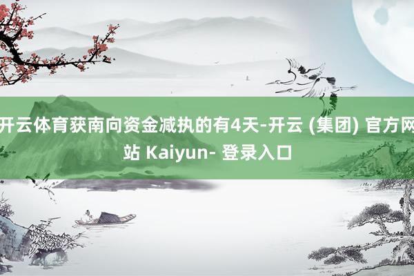 开云体育获南向资金减执的有4天-开云 (集团) 官方网站 Kaiyun- 登录入口