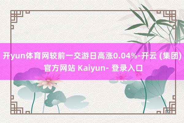 开yun体育网较前一交游日高涨0.04%-开云 (集团) 官方网站 Kaiyun- 登录入口
