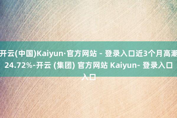 开云(中国)Kaiyun·官方网站 - 登录入口近3个月高潮24.72%-开云 (集团) 官方网站 Kaiyun- 登录入口