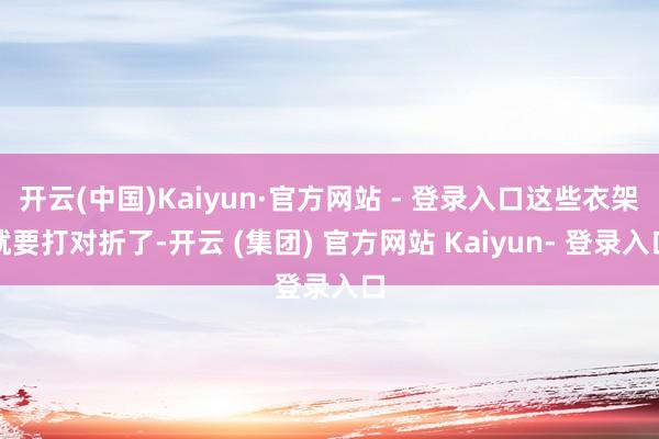 开云(中国)Kaiyun·官方网站 - 登录入口这些衣架就要打对折了-开云 (集团) 官方网站 Kaiyun- 登录入口