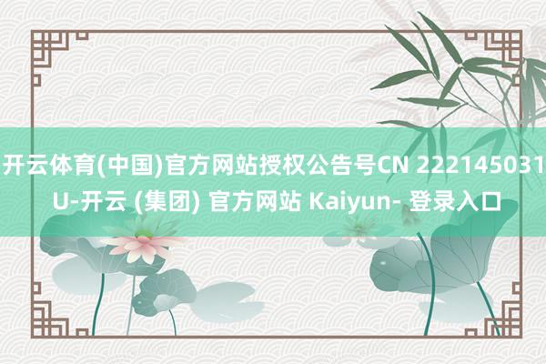 开云体育(中国)官方网站授权公告号CN 222145031 U-开云 (集团) 官方网站 Kaiyun- 登录入口