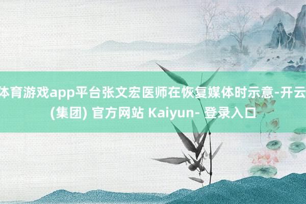 体育游戏app平台张文宏医师在恢复媒体时示意-开云 (集团) 官方网站 Kaiyun- 登录入口