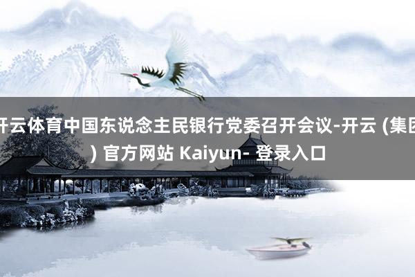 开云体育中国东说念主民银行党委召开会议-开云 (集团) 官方网站 Kaiyun- 登录入口