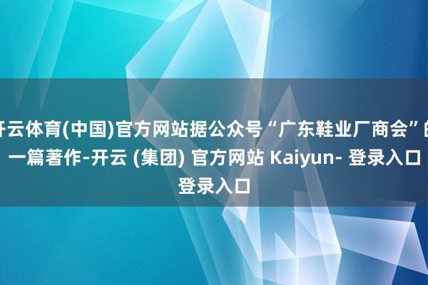 开云体育(中国)官方网站据公众号“广东鞋业厂商会”的一篇著作-开云 (集团) 官方网站 Kaiyun- 登录入口
