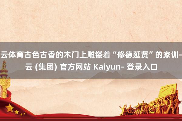 开云体育古色古香的木门上雕镂着“修德延贤”的家训-开云 (集团) 官方网站 Kaiyun- 登录入口